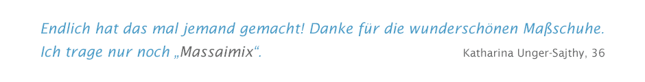 Endlich hat das mal jemand gemacht! Danke für die wunderschönen Maßschuhe. Ich trage nur noch Massaimix.  Katharina Unger-Sajthy, 36. Ich habe den ganzen Tag gestanden und nichts tat weh. Danke für die schicken und bequemen Glitterladys. Stefanie Stenger, 34. Ich erlebe gerade den ersten Sommer ohne Druckstellen zwischen meinen Zehen. Die Thongs mit Zehensteg sind super. Yvonne Weirich, 34. Mein lieber Mann hat mich überredet und die Frohnletten haben mich überzeugt. Meine Blütenschnuppen ziehe ich nie mehr aus. Moni Kloos, 43. Wir gehen jetzt im Partnerlook. Meine Frau liebt ihre roten Orlyohs und ich habe mit dem Blörly nachgezogen. Markus Müller, 37. Der beste Sommer aller Zeiten! Offene Schuhe, genau auf meine Füße angepasst und sooooo schön. Bitte noch mehr davon entwerfen. Natalie Borgestedt, 33. Für Menschen mit Hallux Valgus sind Frohnletten ein Segen. Ich habe jetzt schon das Modell Grashalm und für den Urlaub in Kenia noch das Modell Zoodoo anpassen lassen. Gabi Emmermann, 50. Ich dachte immer maßgefertigte Schuhe kann man sich nicht leisten. Aber für meinen Urlaub wollte ich keine Kompromisse eingehen und habe mir die Trekkingsandalen Joquel bei Frohnhäuser anfertigen lassen. Preis und Qualität stimmen zu 100 Prozent. Nicole Borg, 35. Von meiner Mutter wurde ich zu gesunden Schuhen überredet, weil ich ständig Knieprobleme hatte. Ich habe mich für die Waldmais-Frohnletten entschieden und keiner sieht, dass die ein Fußbett haben. Maren Emmermann, 20. Bei mir ist der rechte Fuß über eine Nummer kleiner als der linke. Deshalb habe ich mir jetzt bei Frohnhäuser einen orthopädischen Sportschuh nach Maß anfertigen lassen. Ich laufe so gut wie noch nie zuvor. Phi Quan, 37.
